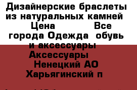 Дизайнерские браслеты из натуральных камней . › Цена ­ 1 000 - Все города Одежда, обувь и аксессуары » Аксессуары   . Ненецкий АО,Харьягинский п.